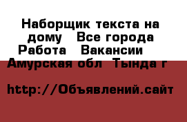 Наборщик текста на дому - Все города Работа » Вакансии   . Амурская обл.,Тында г.